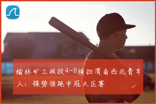 榆林矿工旅投4-0横扫渭南西北青年人,强势领跑中冠大区赛