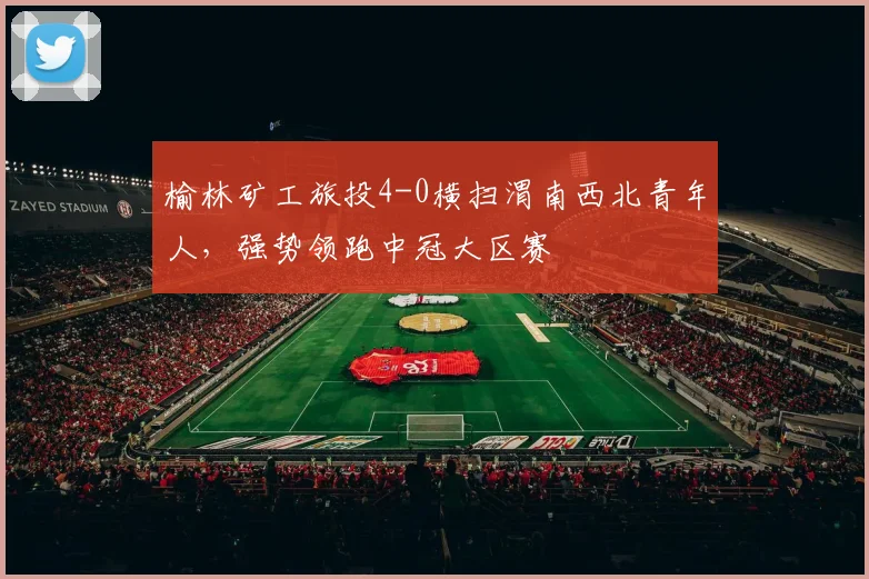 榆林矿工旅投4-0横扫渭南西北青年人，强势领跑中冠大区赛