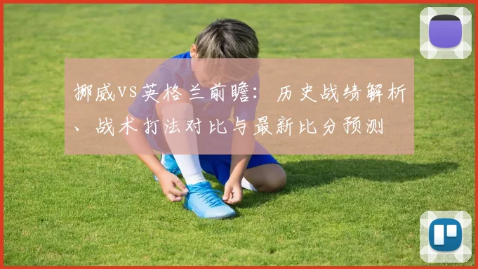 挪威vs英格兰前瞻：历史战绩解析、战术打法对比与最新比分预测
