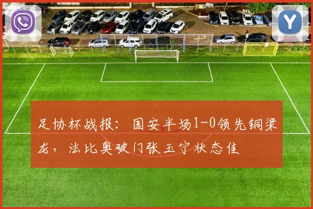 足协杯战报：国安半场1-0领先铜梁龙，法比奥破门张玉宁状态佳