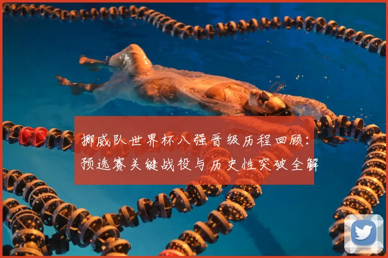 挪威队世界杯八强晋级历程回顾:预选赛关键战役与历史性突破全解析