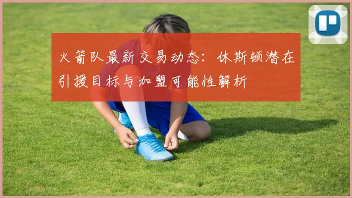 火箭队最新交易动态：休斯顿潜在引援目标与加盟可能性解析