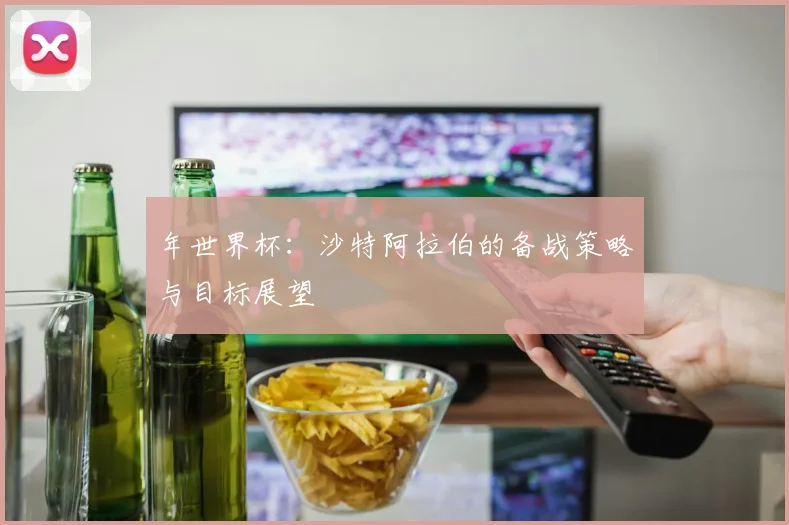年世界杯:沙特阿拉伯的备战策略与目标展望