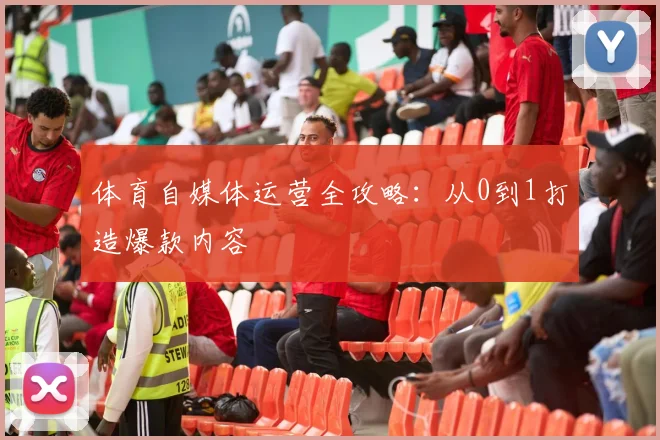 体育自媒体运营全攻略:从0到1打造爆款内容