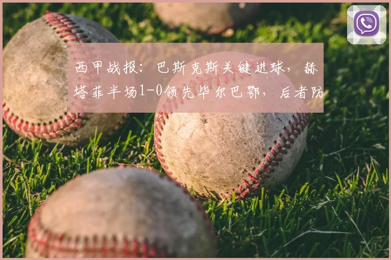 西甲战报:巴斯克斯关键进球,赫塔菲半场1-0领先毕尔巴鄂,后者防线告急