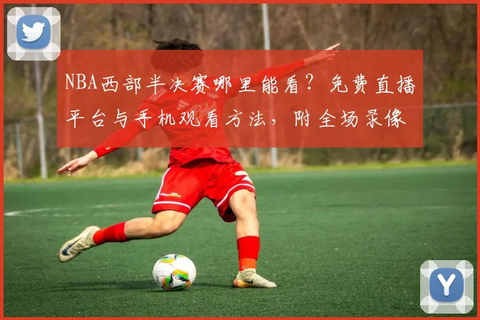NBA西部半决赛哪里能看？免费直播平台与手机观看方法，附全场录像回放